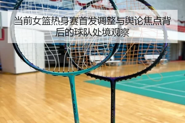 dang-qian-nv-lan-re-shen-sai-shou-fa-tiao-zheng-yu-yu-lun-jiao-dian-bei-hou-de-qiu-dui-chu-jing-guan-cha-2-477.jpg