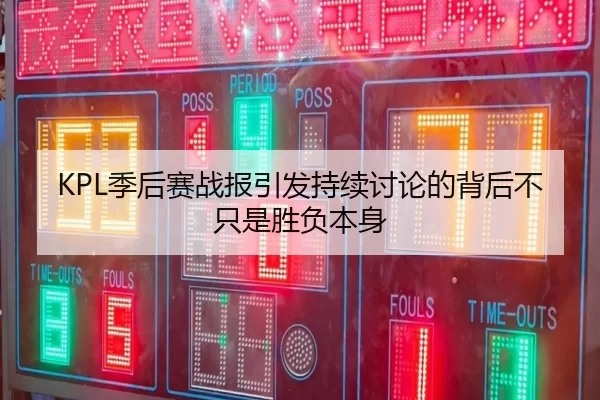 KPL季后赛战报引发持续讨论的背后不只是胜负本身（nine game）