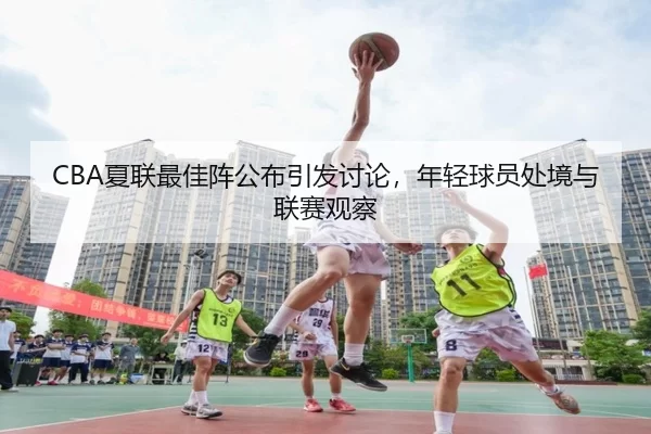CBA夏联最佳阵公布引发讨论，年轻球员处境与联赛观察